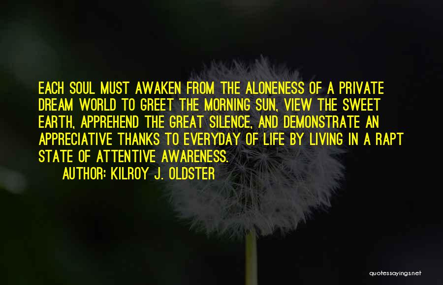 Kilroy J. Oldster Quotes: Each Soul Must Awaken From The Aloneness Of A Private Dream World To Greet The Morning Sun, View The Sweet