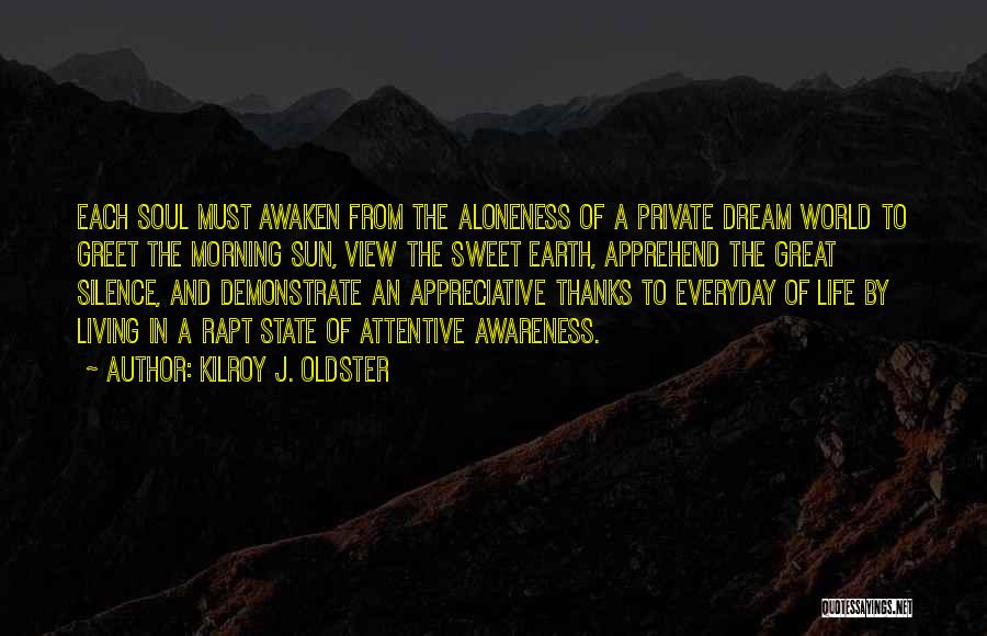 Kilroy J. Oldster Quotes: Each Soul Must Awaken From The Aloneness Of A Private Dream World To Greet The Morning Sun, View The Sweet