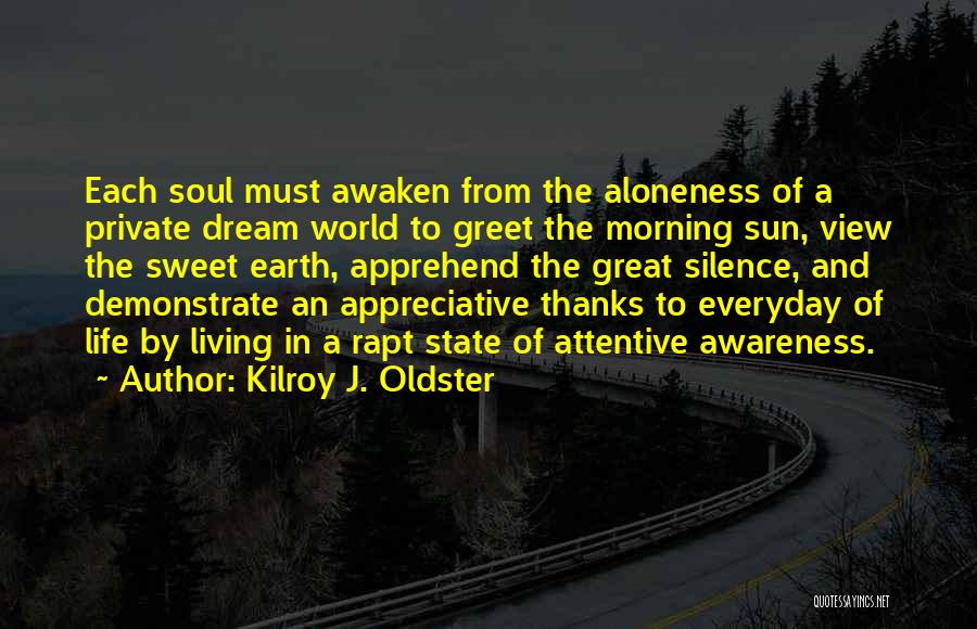 Kilroy J. Oldster Quotes: Each Soul Must Awaken From The Aloneness Of A Private Dream World To Greet The Morning Sun, View The Sweet