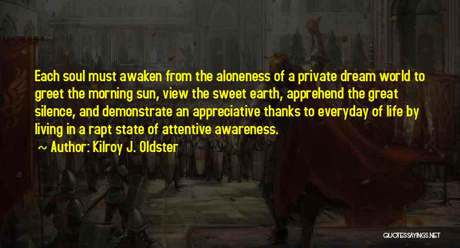 Kilroy J. Oldster Quotes: Each Soul Must Awaken From The Aloneness Of A Private Dream World To Greet The Morning Sun, View The Sweet