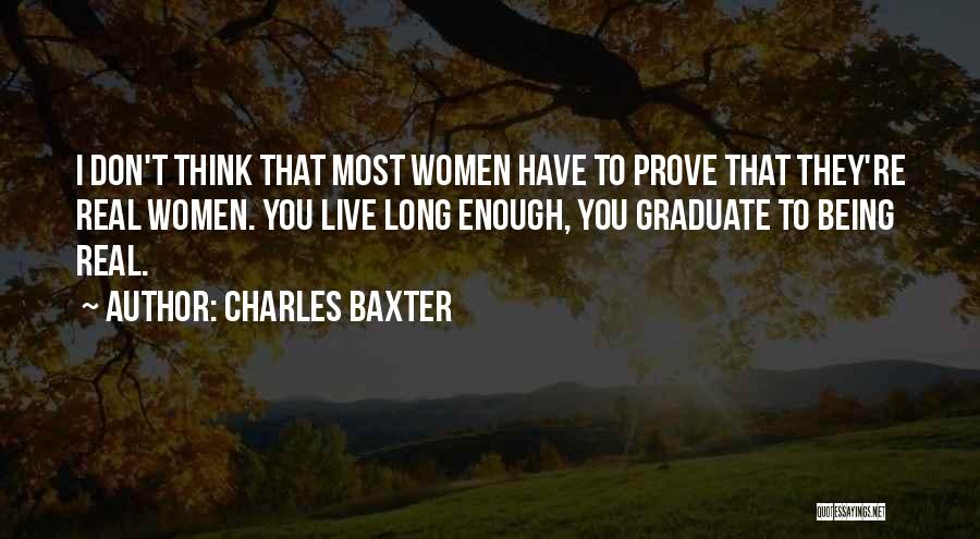 Charles Baxter Quotes: I Don't Think That Most Women Have To Prove That They're Real Women. You Live Long Enough, You Graduate To
