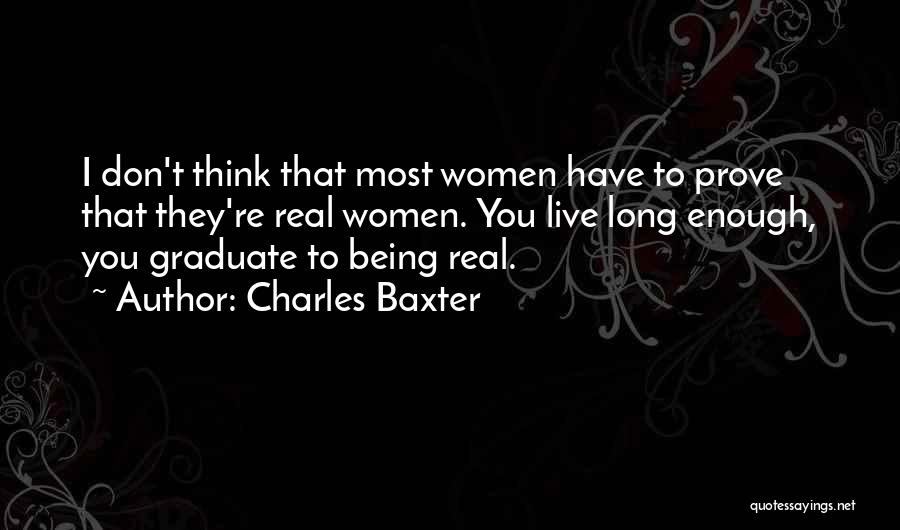 Charles Baxter Quotes: I Don't Think That Most Women Have To Prove That They're Real Women. You Live Long Enough, You Graduate To