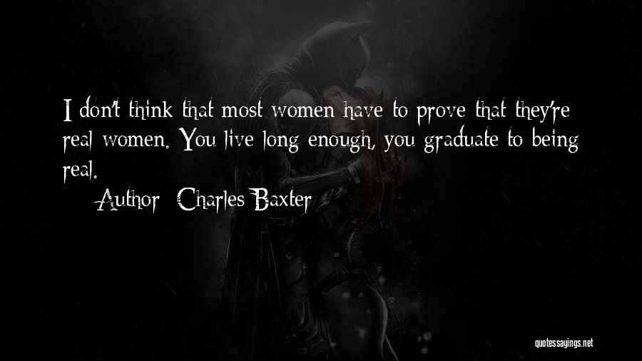 Charles Baxter Quotes: I Don't Think That Most Women Have To Prove That They're Real Women. You Live Long Enough, You Graduate To