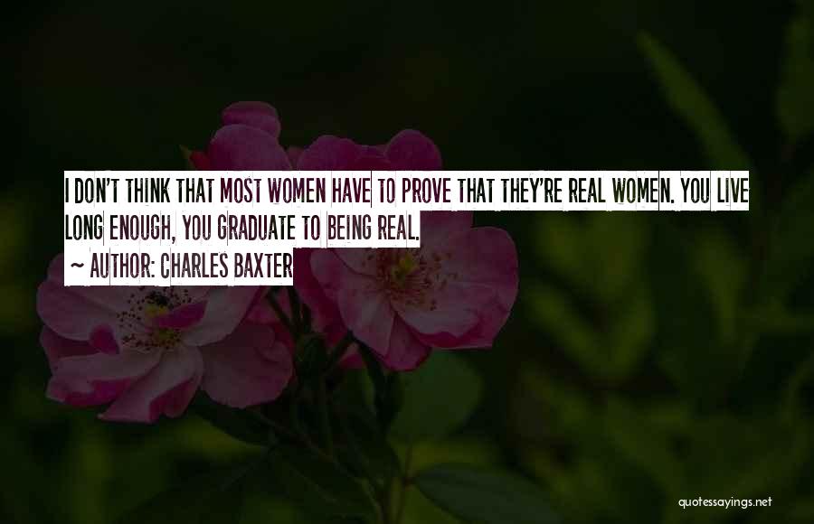 Charles Baxter Quotes: I Don't Think That Most Women Have To Prove That They're Real Women. You Live Long Enough, You Graduate To