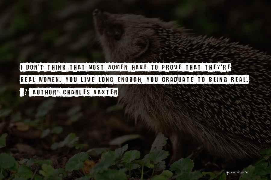 Charles Baxter Quotes: I Don't Think That Most Women Have To Prove That They're Real Women. You Live Long Enough, You Graduate To