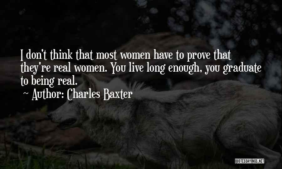 Charles Baxter Quotes: I Don't Think That Most Women Have To Prove That They're Real Women. You Live Long Enough, You Graduate To