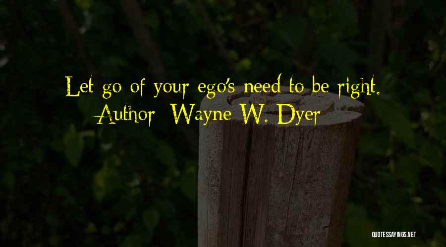 Wayne W. Dyer Quotes: Let Go Of Your Ego's Need To Be Right.