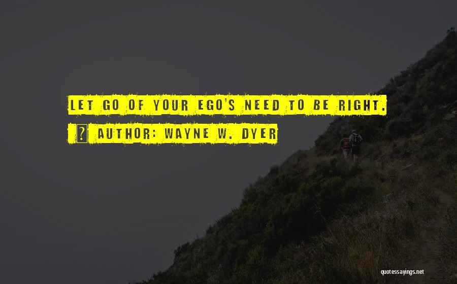 Wayne W. Dyer Quotes: Let Go Of Your Ego's Need To Be Right.