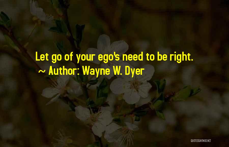 Wayne W. Dyer Quotes: Let Go Of Your Ego's Need To Be Right.