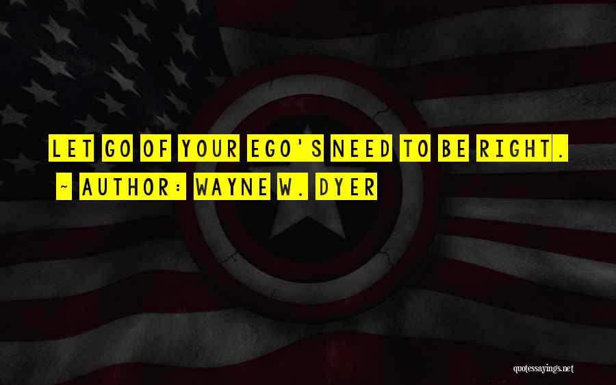 Wayne W. Dyer Quotes: Let Go Of Your Ego's Need To Be Right.