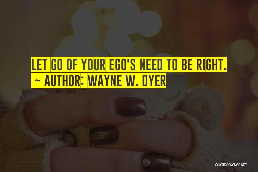 Wayne W. Dyer Quotes: Let Go Of Your Ego's Need To Be Right.