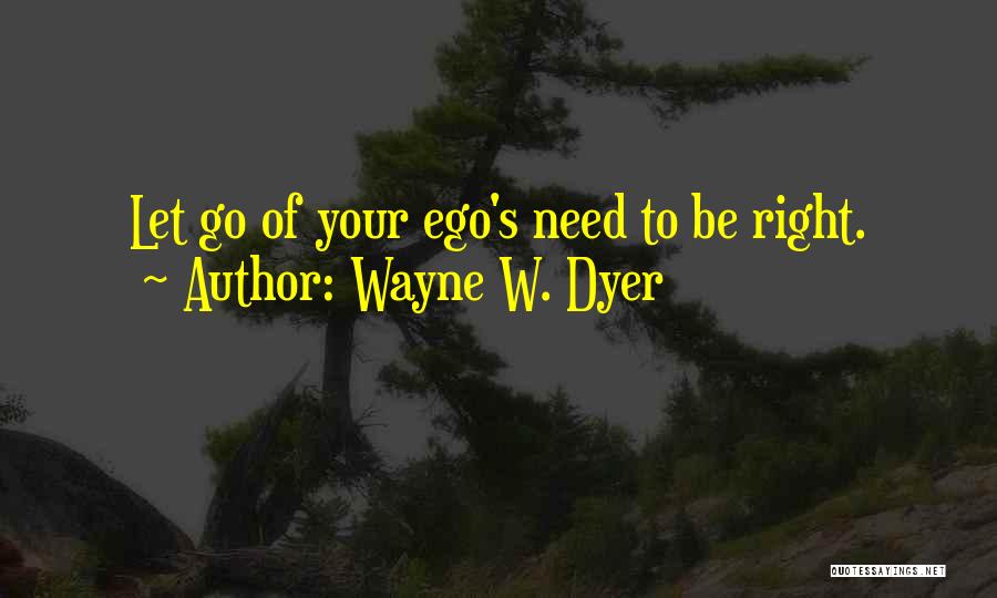 Wayne W. Dyer Quotes: Let Go Of Your Ego's Need To Be Right.