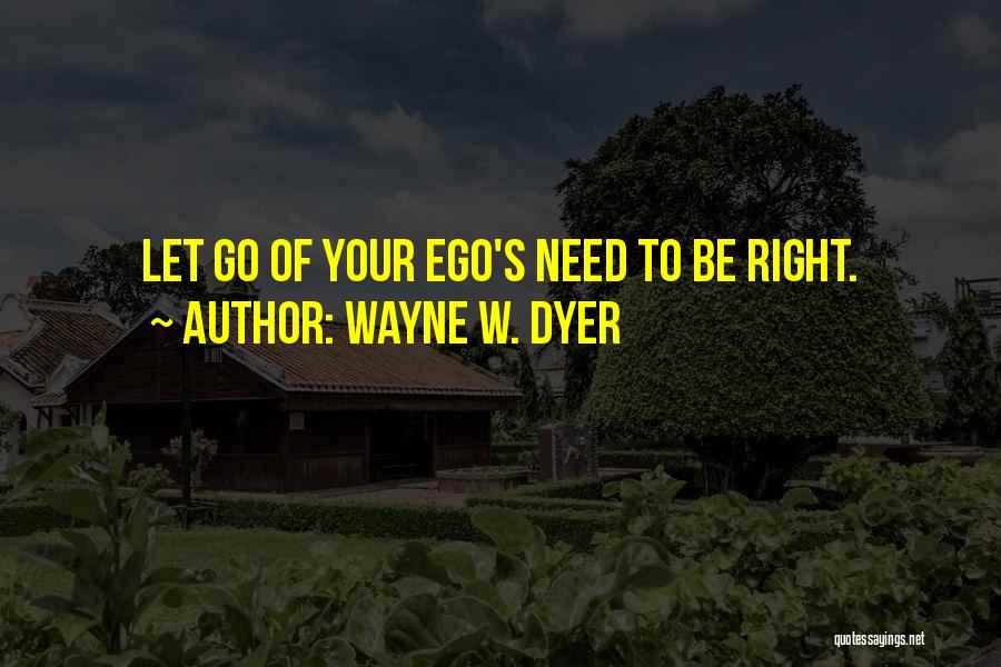 Wayne W. Dyer Quotes: Let Go Of Your Ego's Need To Be Right.