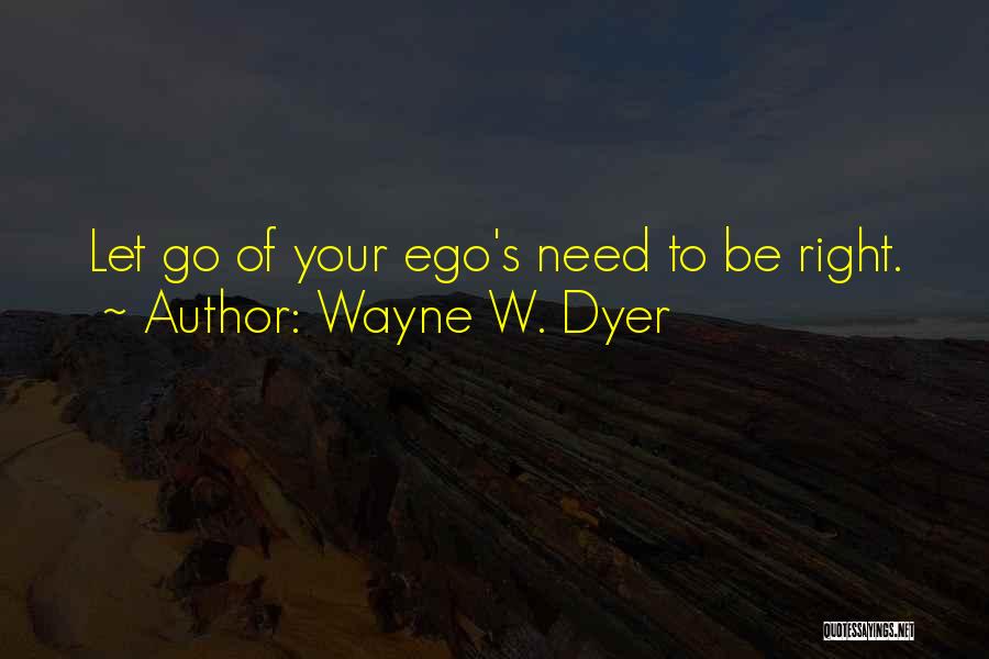 Wayne W. Dyer Quotes: Let Go Of Your Ego's Need To Be Right.