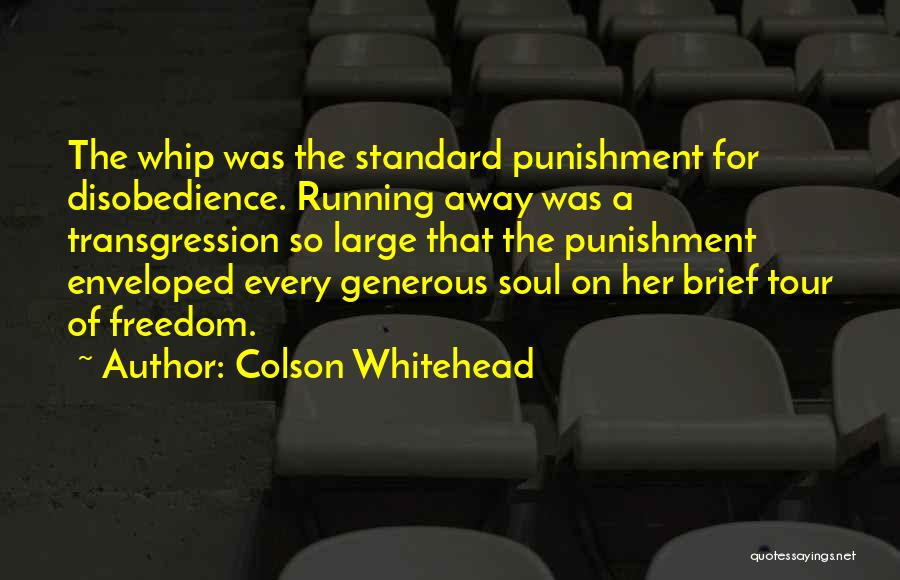 Colson Whitehead Quotes: The Whip Was The Standard Punishment For Disobedience. Running Away Was A Transgression So Large That The Punishment Enveloped Every
