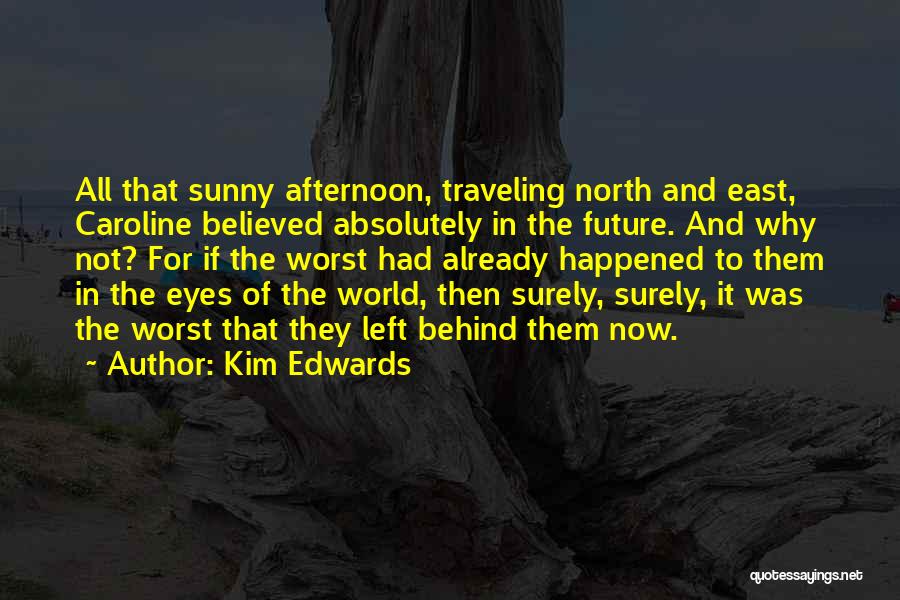 Kim Edwards Quotes: All That Sunny Afternoon, Traveling North And East, Caroline Believed Absolutely In The Future. And Why Not? For If The