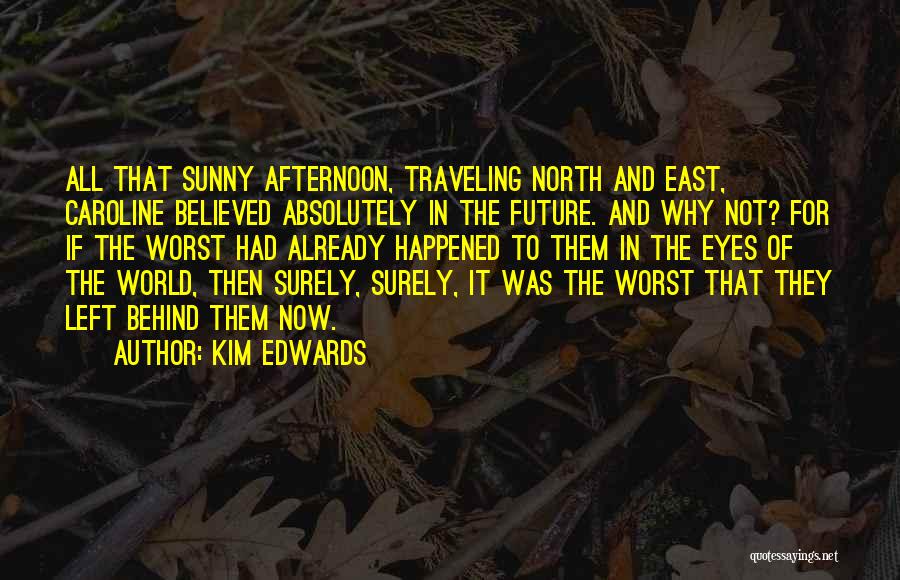 Kim Edwards Quotes: All That Sunny Afternoon, Traveling North And East, Caroline Believed Absolutely In The Future. And Why Not? For If The