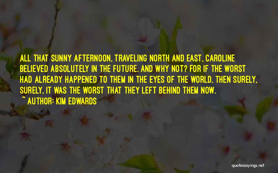 Kim Edwards Quotes: All That Sunny Afternoon, Traveling North And East, Caroline Believed Absolutely In The Future. And Why Not? For If The