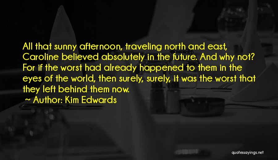 Kim Edwards Quotes: All That Sunny Afternoon, Traveling North And East, Caroline Believed Absolutely In The Future. And Why Not? For If The