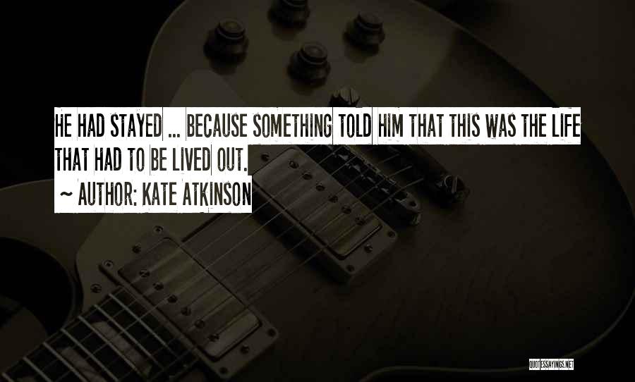 Kate Atkinson Quotes: He Had Stayed ... Because Something Told Him That This Was The Life That Had To Be Lived Out.
