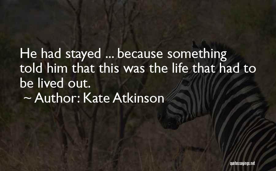 Kate Atkinson Quotes: He Had Stayed ... Because Something Told Him That This Was The Life That Had To Be Lived Out.