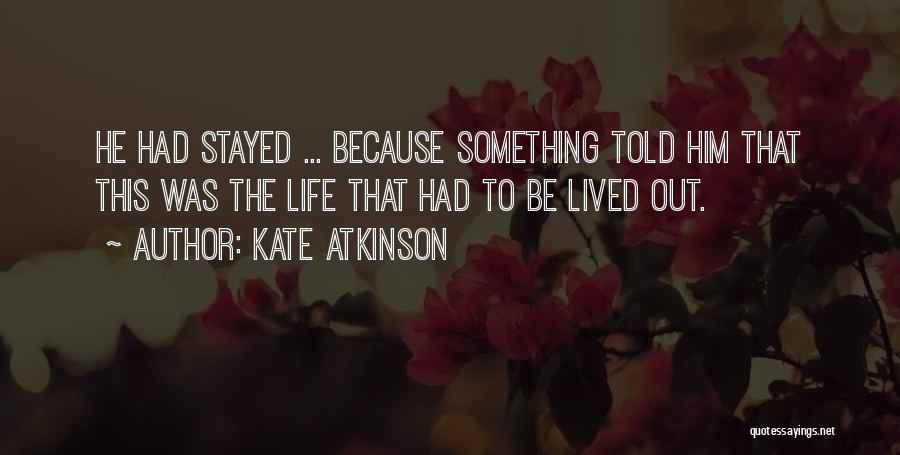 Kate Atkinson Quotes: He Had Stayed ... Because Something Told Him That This Was The Life That Had To Be Lived Out.