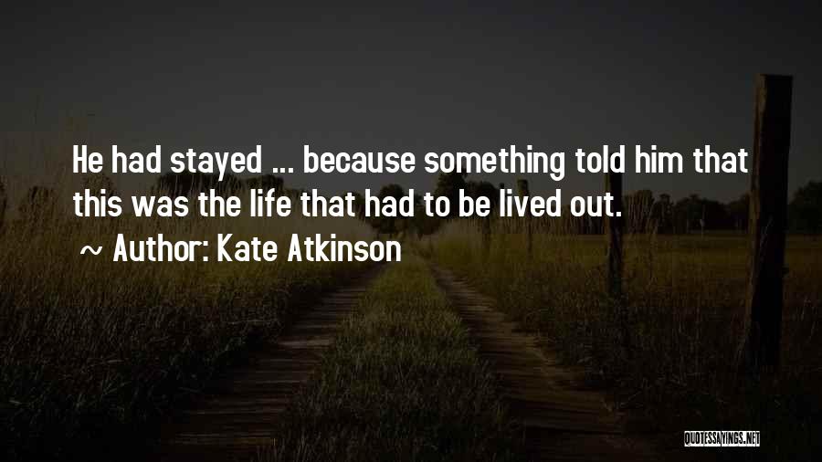 Kate Atkinson Quotes: He Had Stayed ... Because Something Told Him That This Was The Life That Had To Be Lived Out.