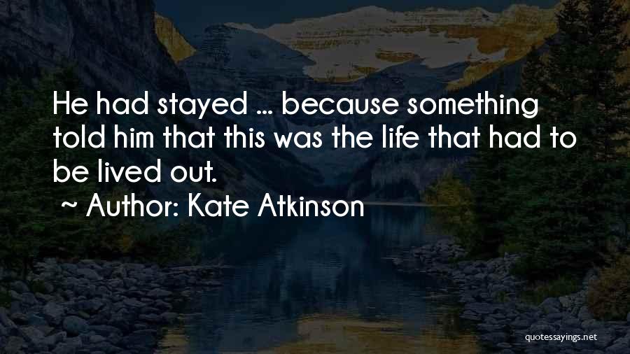 Kate Atkinson Quotes: He Had Stayed ... Because Something Told Him That This Was The Life That Had To Be Lived Out.