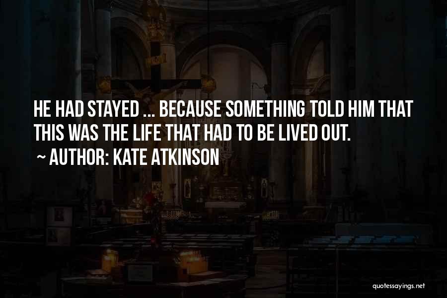 Kate Atkinson Quotes: He Had Stayed ... Because Something Told Him That This Was The Life That Had To Be Lived Out.