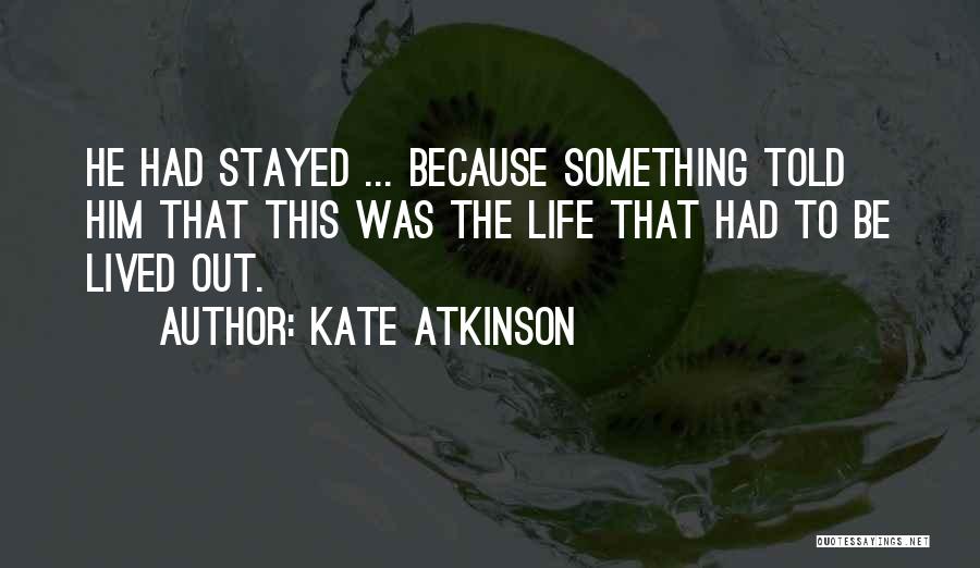 Kate Atkinson Quotes: He Had Stayed ... Because Something Told Him That This Was The Life That Had To Be Lived Out.