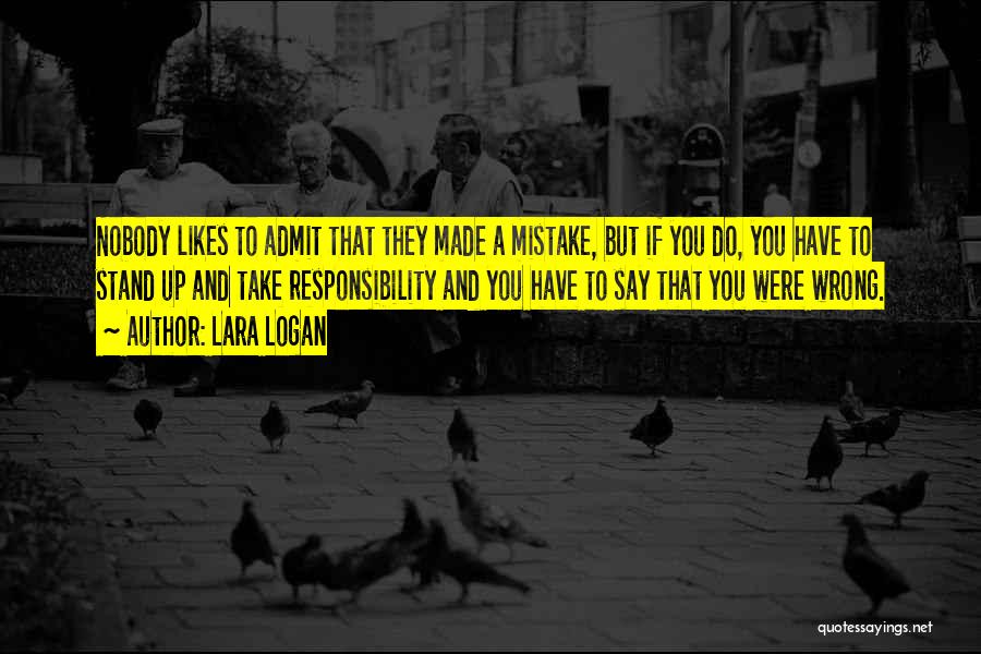 Lara Logan Quotes: Nobody Likes To Admit That They Made A Mistake, But If You Do, You Have To Stand Up And Take