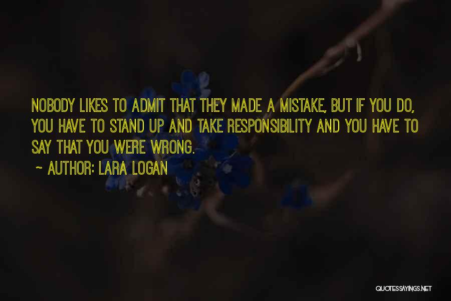 Lara Logan Quotes: Nobody Likes To Admit That They Made A Mistake, But If You Do, You Have To Stand Up And Take