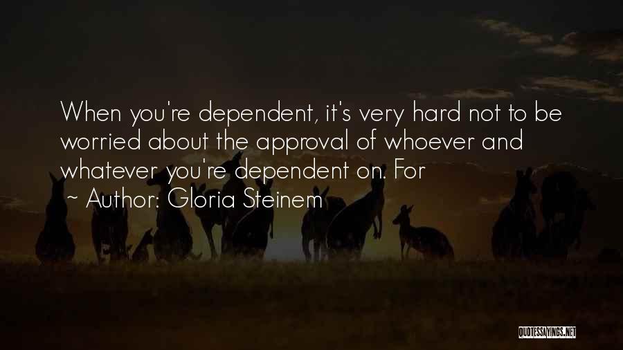 Gloria Steinem Quotes: When You're Dependent, It's Very Hard Not To Be Worried About The Approval Of Whoever And Whatever You're Dependent On.