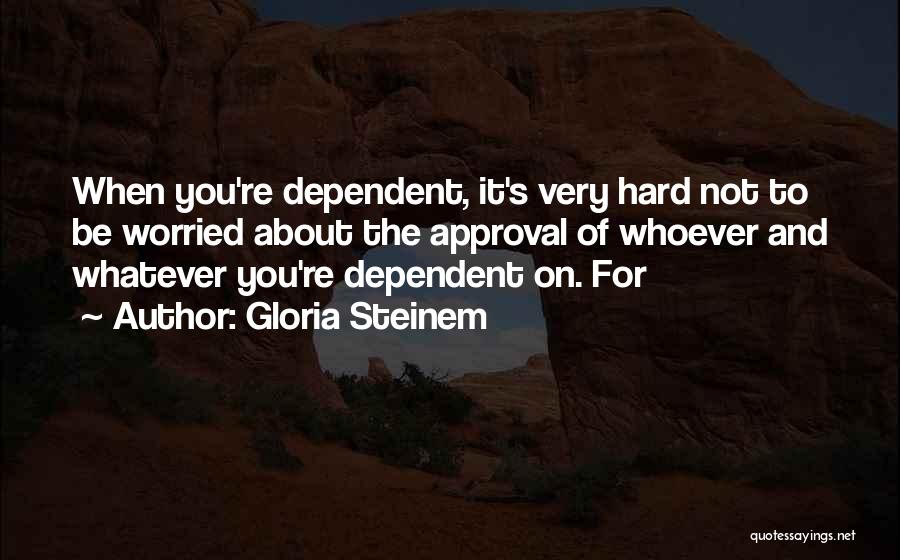 Gloria Steinem Quotes: When You're Dependent, It's Very Hard Not To Be Worried About The Approval Of Whoever And Whatever You're Dependent On.