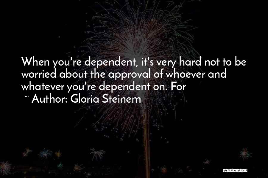 Gloria Steinem Quotes: When You're Dependent, It's Very Hard Not To Be Worried About The Approval Of Whoever And Whatever You're Dependent On.