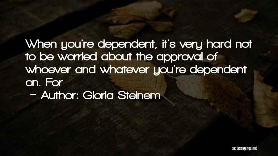 Gloria Steinem Quotes: When You're Dependent, It's Very Hard Not To Be Worried About The Approval Of Whoever And Whatever You're Dependent On.