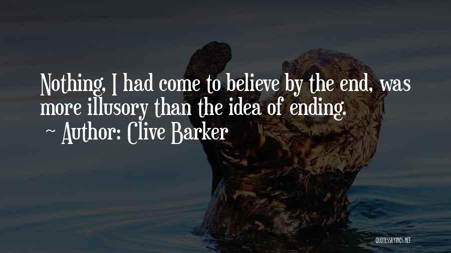 Clive Barker Quotes: Nothing, I Had Come To Believe By The End, Was More Illusory Than The Idea Of Ending.