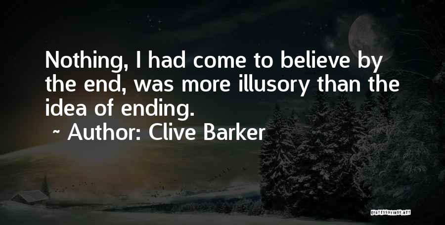 Clive Barker Quotes: Nothing, I Had Come To Believe By The End, Was More Illusory Than The Idea Of Ending.