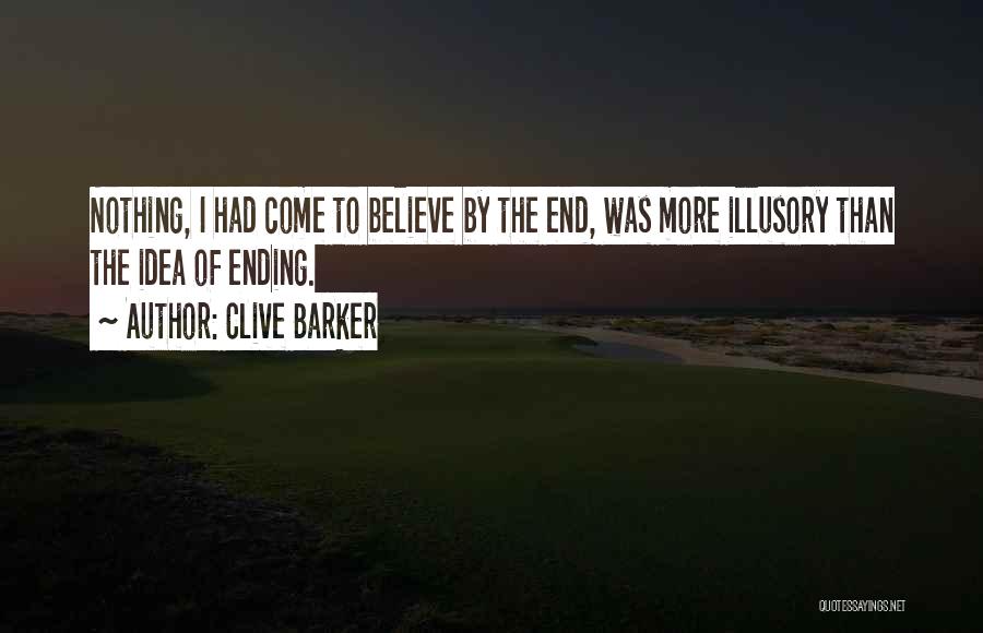 Clive Barker Quotes: Nothing, I Had Come To Believe By The End, Was More Illusory Than The Idea Of Ending.