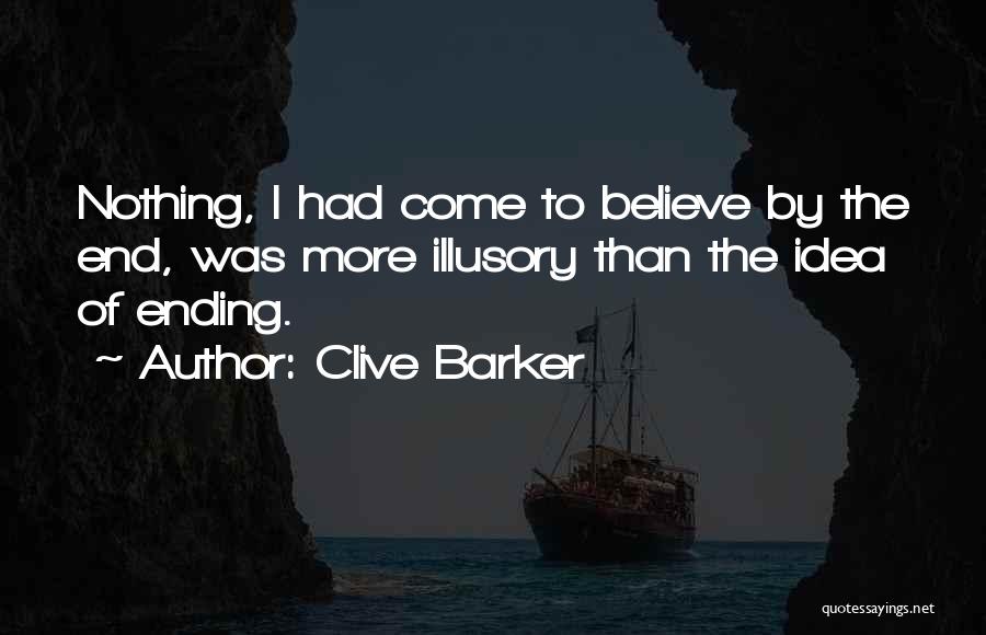 Clive Barker Quotes: Nothing, I Had Come To Believe By The End, Was More Illusory Than The Idea Of Ending.