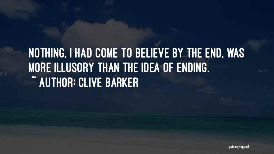 Clive Barker Quotes: Nothing, I Had Come To Believe By The End, Was More Illusory Than The Idea Of Ending.