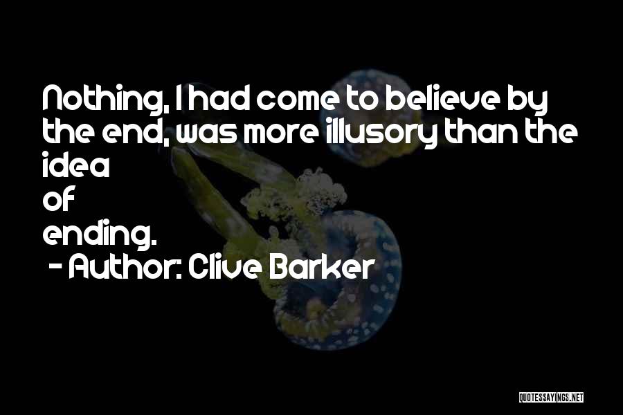 Clive Barker Quotes: Nothing, I Had Come To Believe By The End, Was More Illusory Than The Idea Of Ending.