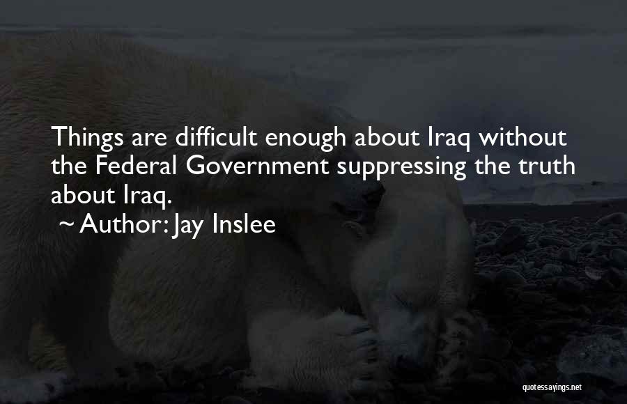 Jay Inslee Quotes: Things Are Difficult Enough About Iraq Without The Federal Government Suppressing The Truth About Iraq.