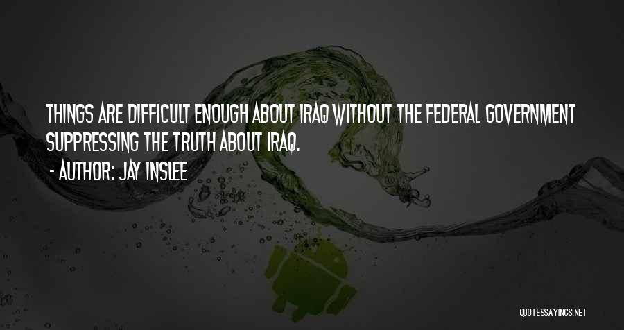 Jay Inslee Quotes: Things Are Difficult Enough About Iraq Without The Federal Government Suppressing The Truth About Iraq.