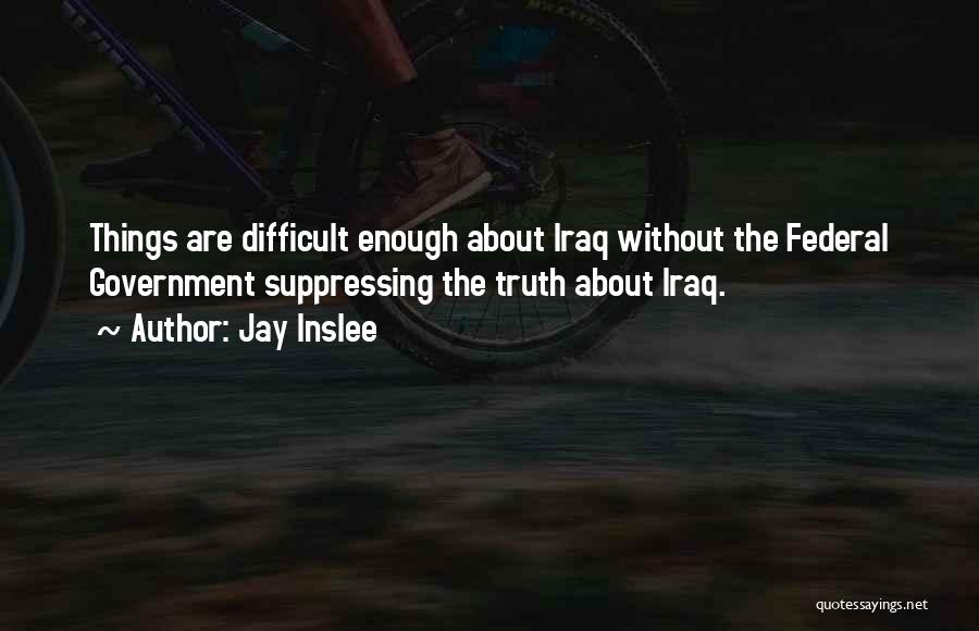 Jay Inslee Quotes: Things Are Difficult Enough About Iraq Without The Federal Government Suppressing The Truth About Iraq.