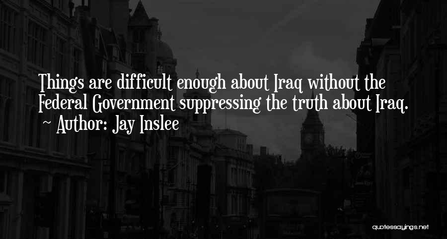 Jay Inslee Quotes: Things Are Difficult Enough About Iraq Without The Federal Government Suppressing The Truth About Iraq.