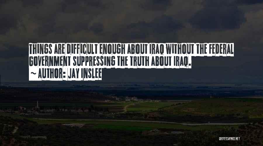Jay Inslee Quotes: Things Are Difficult Enough About Iraq Without The Federal Government Suppressing The Truth About Iraq.