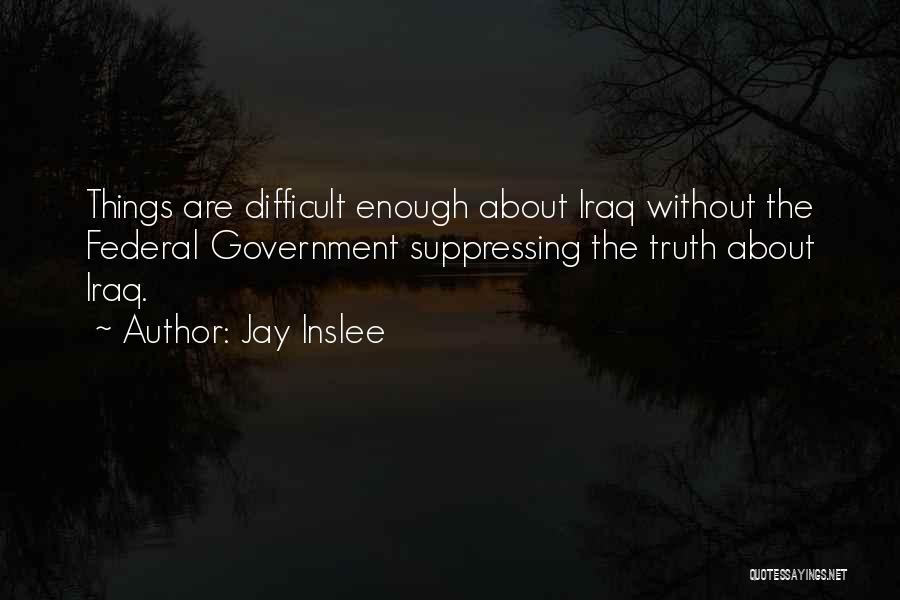 Jay Inslee Quotes: Things Are Difficult Enough About Iraq Without The Federal Government Suppressing The Truth About Iraq.