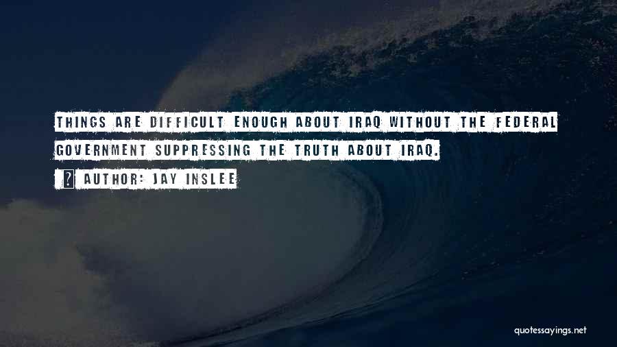 Jay Inslee Quotes: Things Are Difficult Enough About Iraq Without The Federal Government Suppressing The Truth About Iraq.