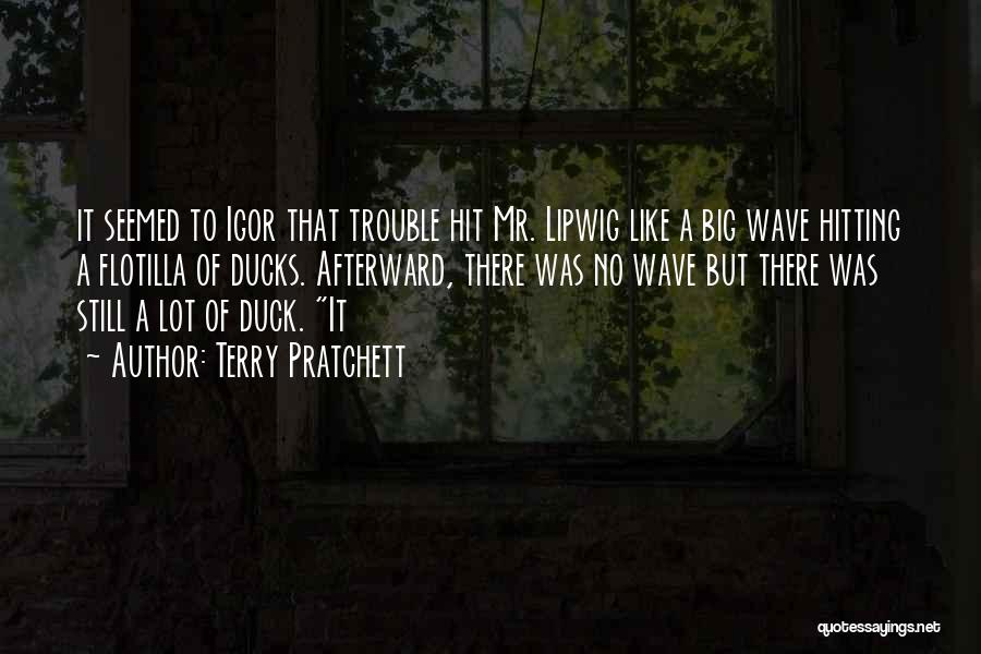 Terry Pratchett Quotes: It Seemed To Igor That Trouble Hit Mr. Lipwig Like A Big Wave Hitting A Flotilla Of Ducks. Afterward, There